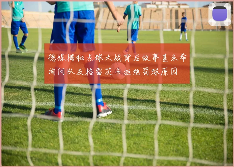 德媒揭秘点球大战背后故事基米希询问队友格雷茨卡拒绝罚球原因