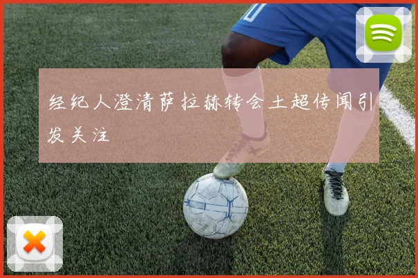 经纪人澄清萨拉赫转会土超传闻引发关注