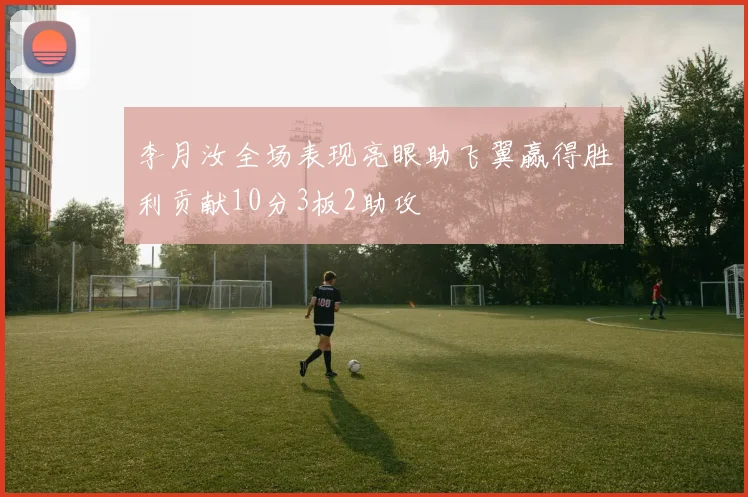 李月汝全场表现亮眼助飞翼赢得胜利贡献10分3板2助攻