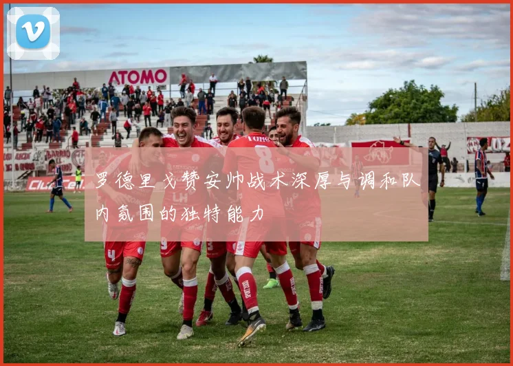罗德里戈赞安帅战术深厚与调和队内氛围的独特能力
