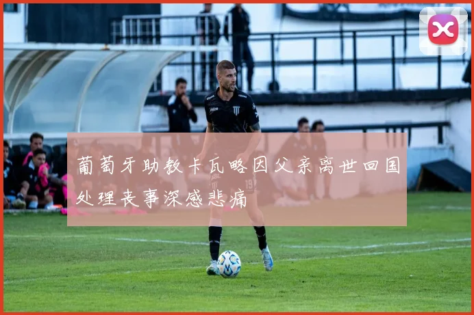 葡萄牙助教卡瓦略因父亲离世回国处理丧事深感悲痛