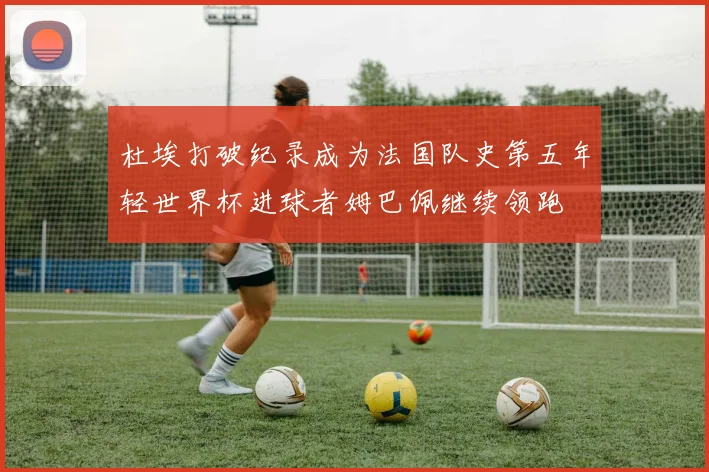 杜埃打破纪录成为法国队史第五年轻世界杯进球者姆巴佩继续领跑