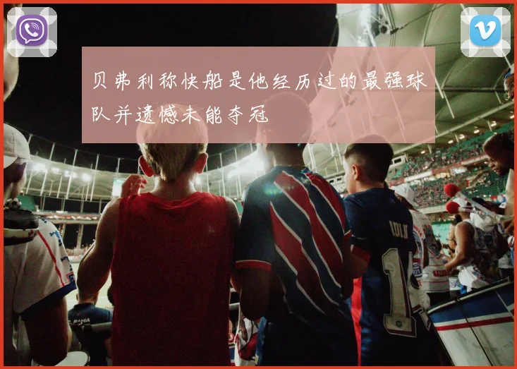贝弗利称快船是他经历过的最强球队并遗憾未能夺冠