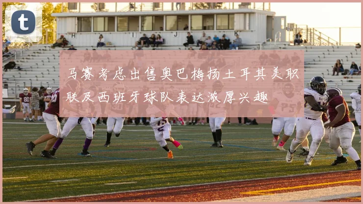 马赛考虑出售奥巴梅扬土耳其美职联及西班牙球队表达浓厚兴趣