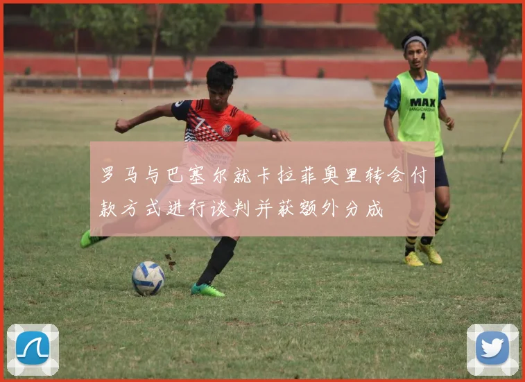 罗马与巴塞尔就卡拉菲奥里转会付款方式进行谈判并获额外分成