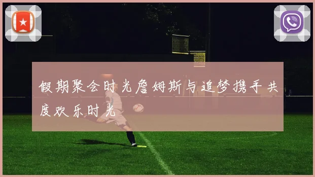 假期聚会时光詹姆斯与追梦携手共度欢乐时光