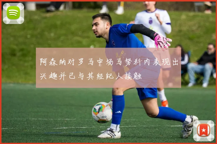阿森纳对罗马中场马努科内表现出兴趣并已与其经纪人接触