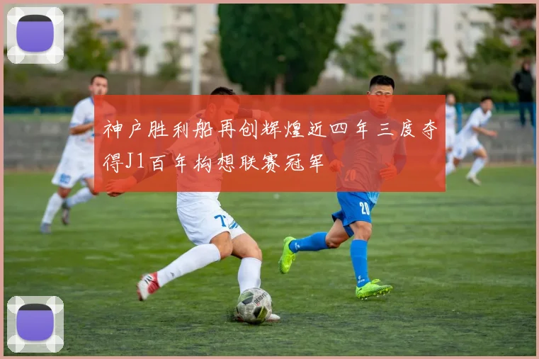 神户胜利船再创辉煌近四年三度夺得J1百年构想联赛冠军