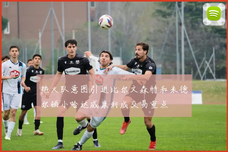 热火队意图引进比尔文森特和米德尔顿小哈达威康利成交易重点