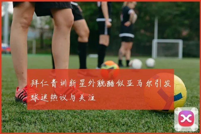 拜仁青训新星外貌酷似亚马尔引发球迷热议与关注