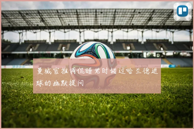 曼城官推调侃睡觉时错过哈兰德进球的幽默提问