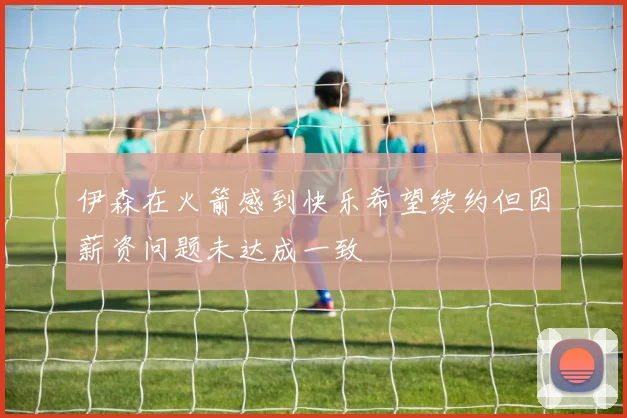 伊森在火箭感到快乐希望续约但因薪资问题未达成一致
