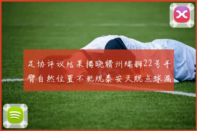 足协评议结果揭晓赣州瑞狮22号手臂自然位置不犯规泰安天贶点球漏判引争议