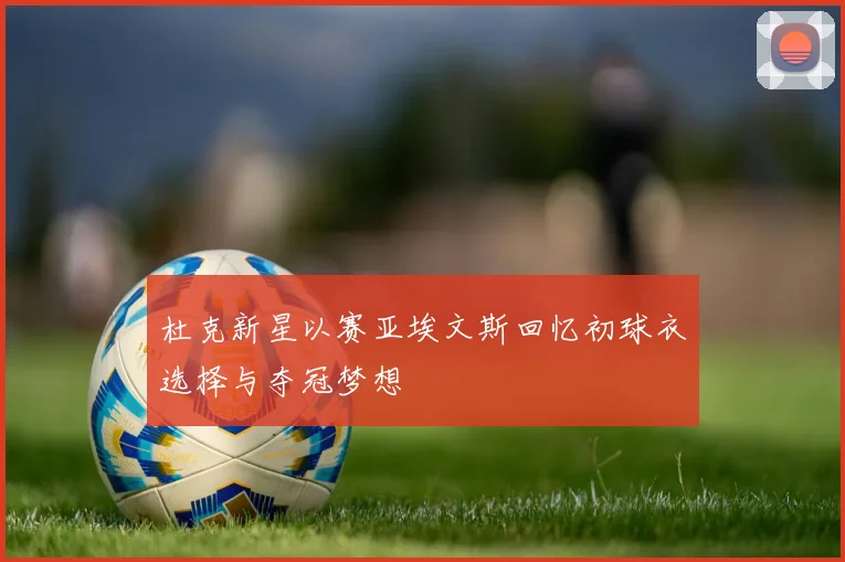 杜克新星以赛亚埃文斯回忆初球衣选择与夺冠梦想