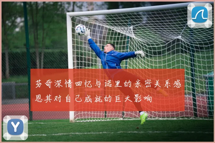 芬奇深情回忆与诺里的亲密关系感恩其对自己成就的巨大影响